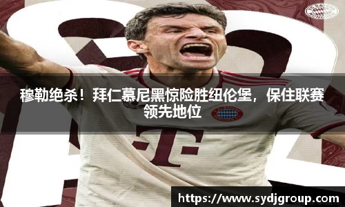 穆勒绝杀！拜仁慕尼黑惊险胜纽伦堡，保住联赛领先地位