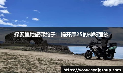 探索里地旅弗约于：揭开摩25的神秘面纱