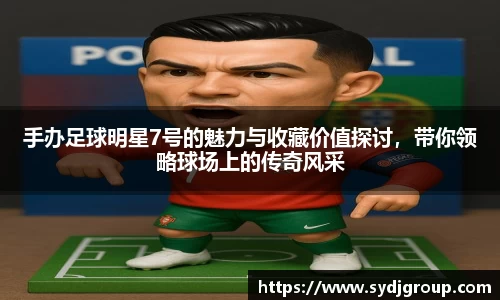 手办足球明星7号的魅力与收藏价值探讨，带你领略球场上的传奇风采