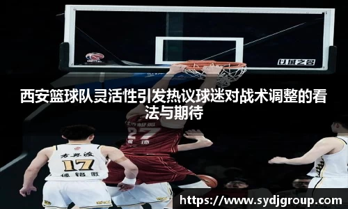西安篮球队灵活性引发热议球迷对战术调整的看法与期待