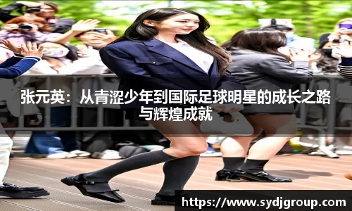 张元英：从青涩少年到国际足球明星的成长之路与辉煌成就