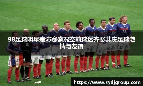 98足球明星表演赛盛况空前球迷齐聚共庆足球激情与友谊