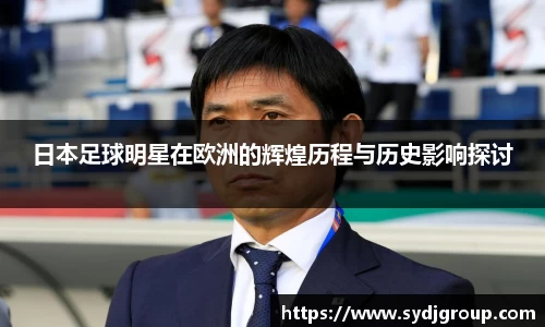 日本足球明星在欧洲的辉煌历程与历史影响探讨